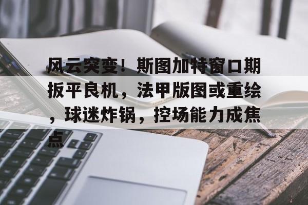 九游体育-包含风云突变！斯图加特窗口期扳平良机，法甲版图或重绘，球迷炸锅，控场能力成焦点的词条