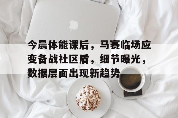九游游戏-今晨体能课后，马赛临场应变备战社区盾，细节曝光，数据层面出现新趋势的简单介绍
