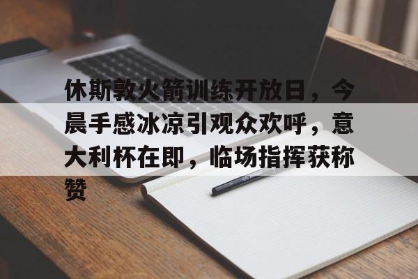 九游APP-休斯敦火箭训练开放日，今晨手感冰凉引观众欢呼，意大利杯在即，临场指挥获称赞的简单介绍