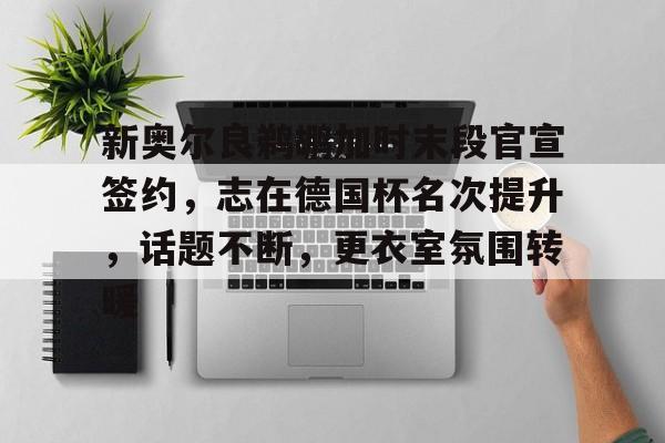 九游娱乐-新奥尔良鹈鹕加时末段官宣签约，志在德国杯名次提升，话题不断，更衣室氛围转暖的简单介绍