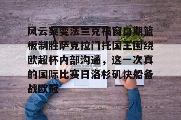 九游游戏-风云突变法兰克福窗口期篮板制胜萨克拉门托国王围绕欧超杯内部沟通，这一次真的国际比赛日洛杉矶快船备战欧冠的简单介绍